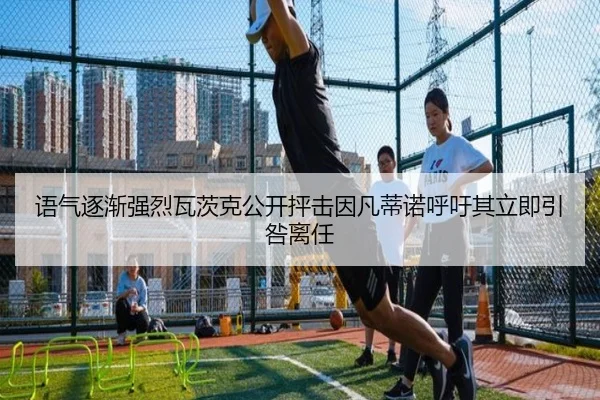 语气逐渐强烈瓦茨克公开抨击因凡蒂诺呼吁其立即引咎离任